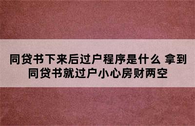 同贷书下来后过户程序是什么 拿到同贷书就过户小心房财两空